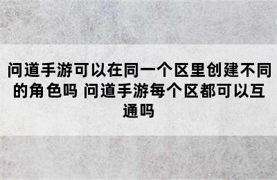 问道手游可以在同一个区里创建不同的角色吗 问道手游每个区都可以互通吗